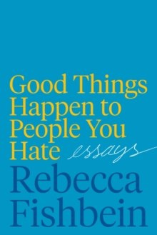 Good Things Happen to People You Hate : Essays by Rebecca Fishbein Good Things Happen to People You Hate : Essays by Rebecca Fishbein