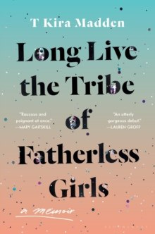 Long Live the Tribe of Fatherless Girls : A Memoir by T Kira Madden