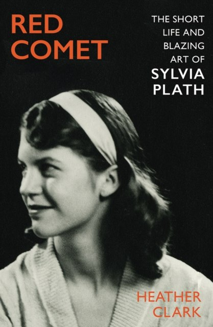 Red Comet : The Short Life and Blazing Art of Sylvia Plath by Heather Clark