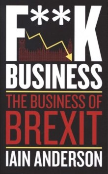 F**k Business : The Business of Brexit by Iain Anderson F**k Business : The Business of Brexit by Iain Anderson