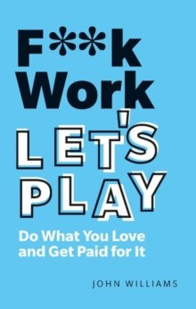 F**k Work, Let's Play : Do What You Love and Get Paid for It by John Williams F**k Work, Let's Play : Do What You Love and Get Paid for It by John Williams