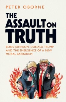 The Assault on Truth : Boris Johnson, Donald Trump and the Emergence of a New Moral Barbarism The Assault on Truth : Boris Johnson, Donald Trump and the Emergence of a New Moral Barbarism