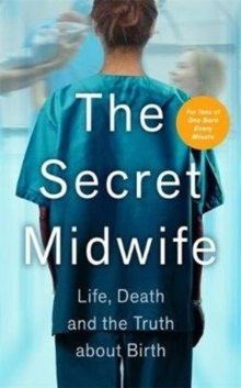 The Secret Midwife : Life, Death and the Truth about Birth The Secret Midwife : Life, Death and the Truth about Birth
