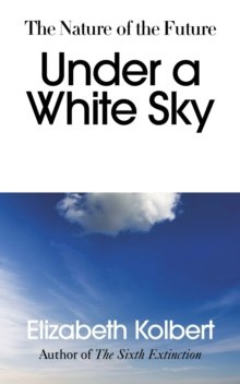 Under a White Sky : The Nature of the Future by Elizabeth Kolbert