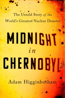 Midnight in Chernobyl : The Untold Story of the World's Greatest Nuclear Disaster by Adam Higginbotham