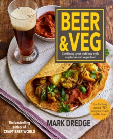 Beer and Veg : Combining Great Craft Beer with Vegetarian and Vegan Food by Mark Dredge