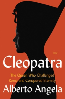 Cleopatra : The Queen Who Challenged Rome and Conquered Eternity by Alberto Angela