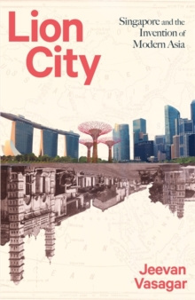 Lion City : Singapore and the Invention of Modern Asia by Jeevan Vasagar