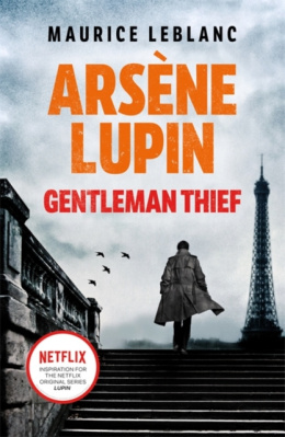 Arsene Lupin, Gentleman-Thief : the inspiration behind the hit Netflix TV series LUPIN by Maurice Leblanc
