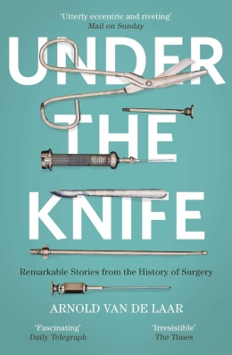 Under the Knife: A History of Surgery by Arnold van de Laar