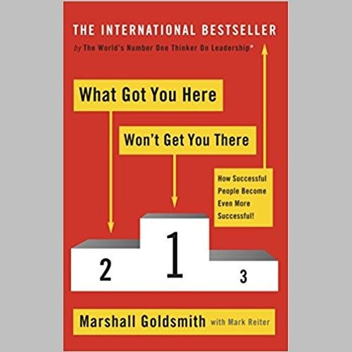 What Got You Here Won't Get You There : How successful people become even more successful by Marshall Goldsmith