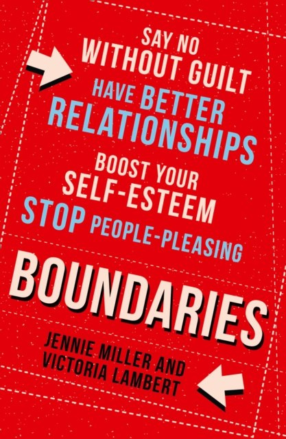 Boundaries : Say No without Guilt, Have Better Relationships, Boost Your Self-Esteem, Stop People-Pleasing