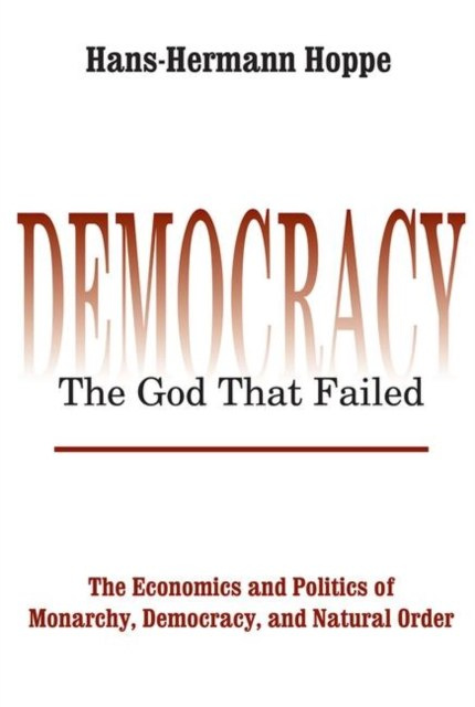 Democracy - The God That Failed : The Economics and Politics of Monarchy, Democracy and Natural Order by Hans-Hermann Hoppe