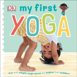 My First Yoga : Fun and Simple Yoga Poses for Babies and Toddlers by DK